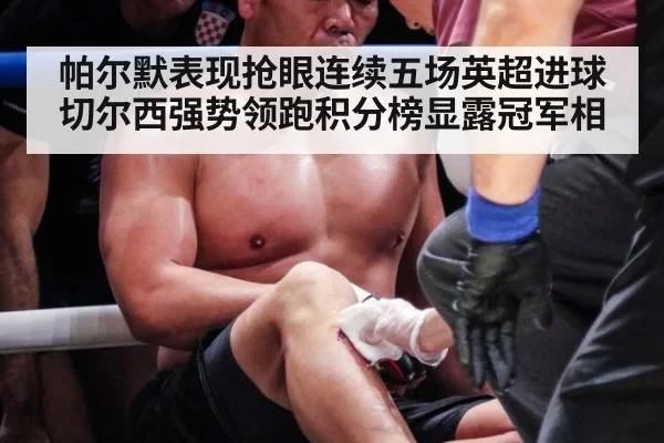 帕尔默表现抢眼连续五场英超进球切尔西强势领跑积分榜显露冠军相