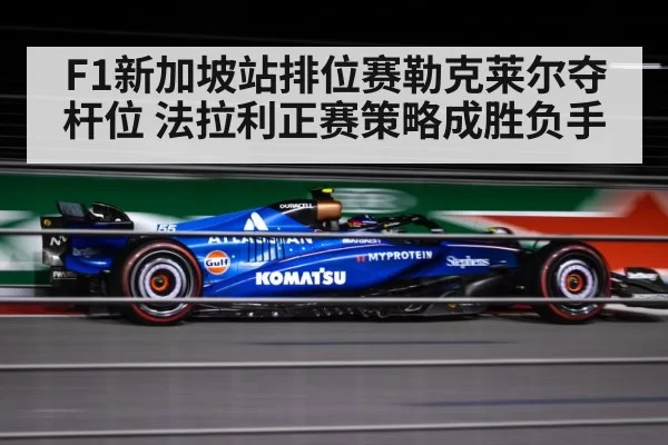 F1新加坡站排位赛勒克莱尔夺杆位 法拉利正赛策略成胜负手
